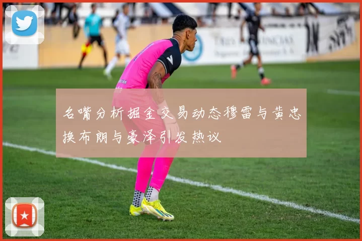 名嘴分析掘金交易动态穆雷与黄忠换布朗与豪泽引发热议