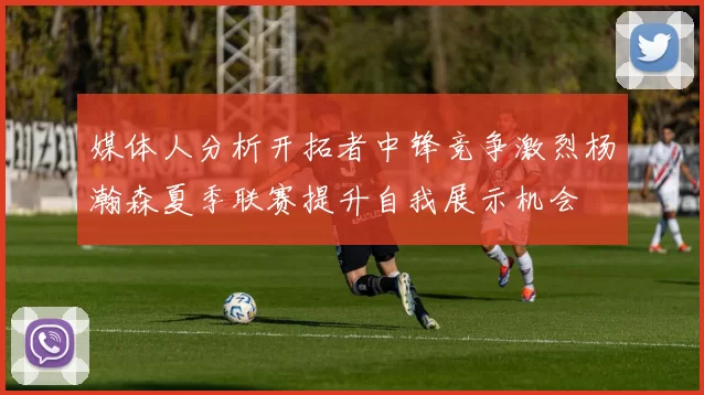 媒体人分析开拓者中锋竞争激烈杨瀚森夏季联赛提升自我展示机会