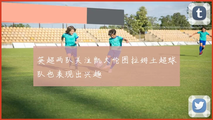 英超两队关注凯夫伦图拉姆土超球队也表现出兴趣